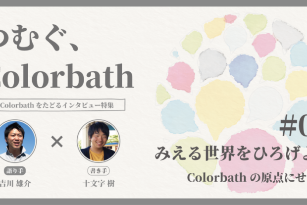 つむぐ、Colorbath #01 みえる世界をひろげよう -Colorbathの原点にせまる-